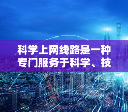 科学上网线路是一种专门服务于科学、技术、教育和社会科学等领域的互联网服务,其特点和配置如下