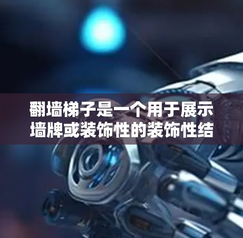 翻墙梯子是一个用于展示墙牌或装饰性的装饰性结构,主要适用于高处或特定区域。以下是一个有条理的总结,帮助你找到和使用翻墙梯子