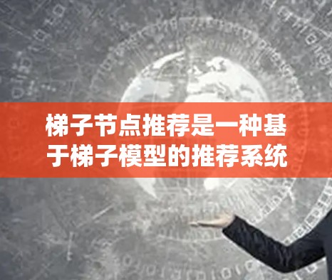 梯子节点推荐是一种基于梯子模型的推荐系统技术,旨在通过处理三维或更高维度的数据来提高推荐的准确性和个性化。以下是对梯子节点推荐的详细步骤