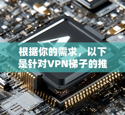 根据你的需求,以下是针对VPN梯子的推荐,涵盖了功能、语言支持、广告情况以及设备适应性