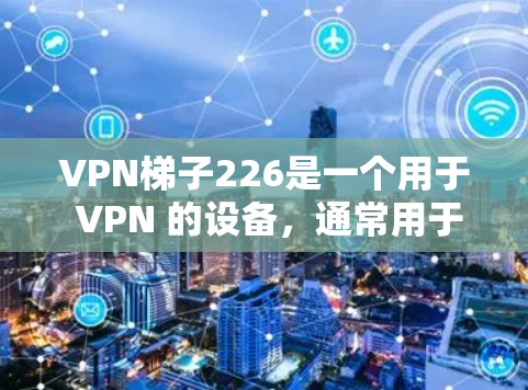 VPN梯子226是一个用于 VPN 的设备,通常用于在多台设备之间建立VPN连接。如果你正在寻找一个适合的VPN设备,可以考虑以下步骤