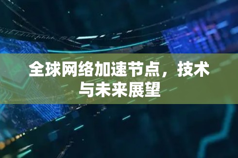 全球网络加速节点,技术与未来展望