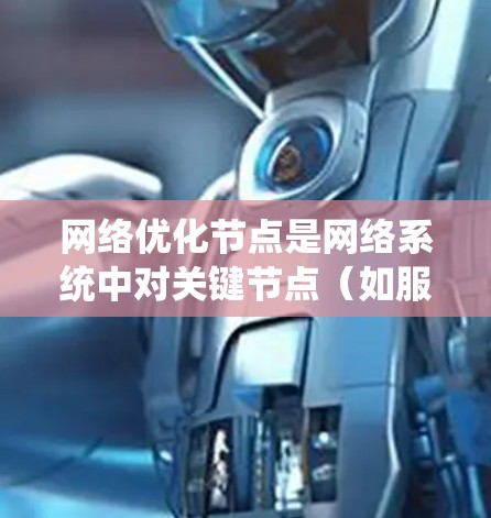 网络优化节点是网络系统中对关键节点(如服务器、路由器或交换机)进行流量管理的优化,旨在提高网络性能。以下是关于网络优化节点的详细分析