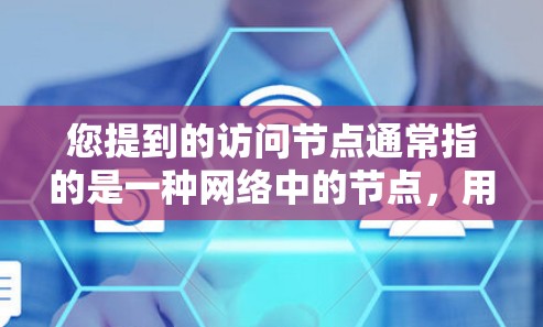 您提到的访问节点通常指的是一种网络中的节点,用于访问特定的资源或数据库。具体含义取决于上下文,可能包括以下几种情况