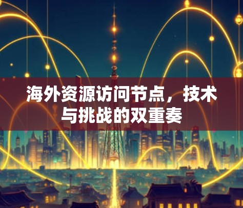 海外资源访问节点,技术与挑战的双重奏