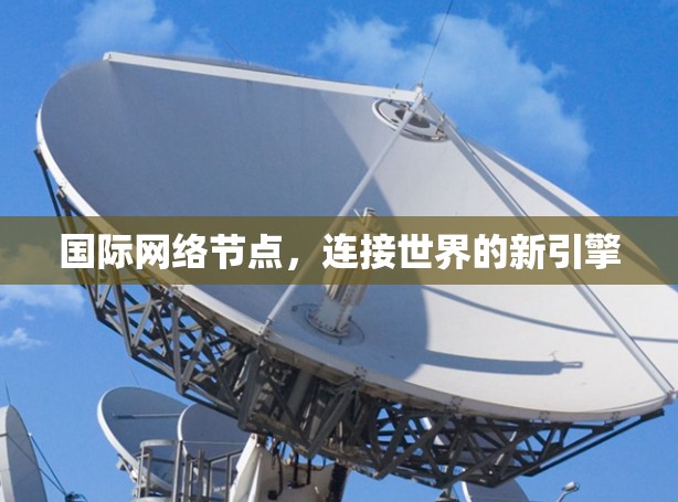 国际网络节点,连接世界的新引擎