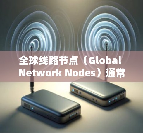 全球线路节点(Global Network Nodes)通常指的是电力、通信或交通等领域的关键节点,这些节点在国际范围内的网络系统中扮演着核心角色。以下是一些可能涉及全球线路节点的领域和它们的重要性