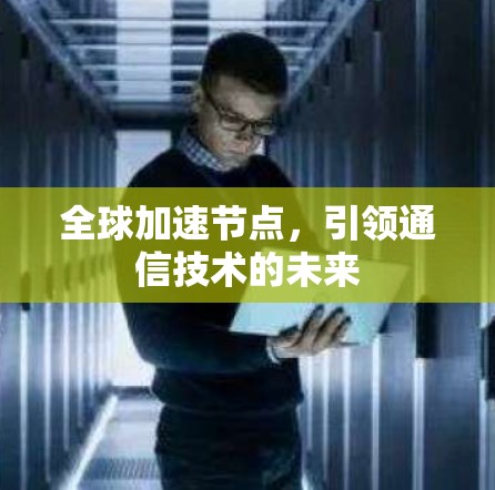 全球加速节点,引领通信技术的未来