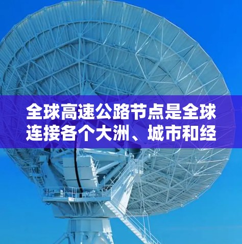 全球高速公路节点是全球连接各个大洲、城市和经济中心的重要枢纽,通常位于繁忙的交通网络中,是快速移动的交通要道。以下是一些全球主要的高速节点及其特点