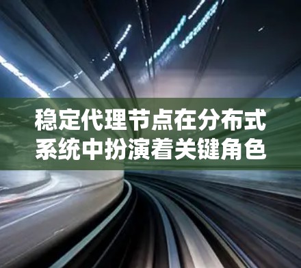 稳定代理节点在分布式系统中扮演着关键角色，特别是在确保系统稳定性和一致性时起着核心作用。以下是对其工作的详细解析