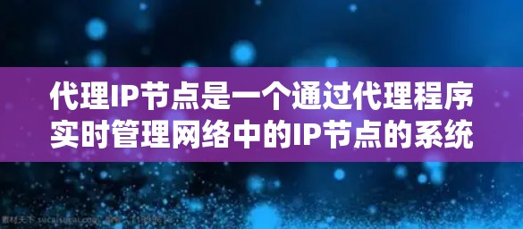 代理IP节点是一个通过代理程序实时管理网络中的IP节点的系统。以下是对代理IP节点的详细总结