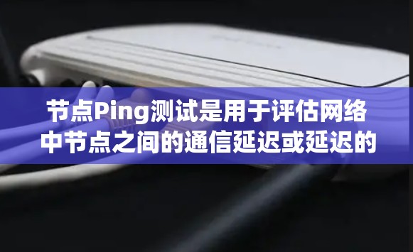 节点Ping测试是用于评估网络中节点之间的通信延迟或延迟的测试工具。通过这个测试,可以确保节点之间的数据传输是可靠的,避免因延迟导致的数据丢失或延迟过长的问题