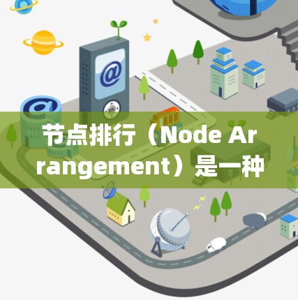 节点排行(Node Arrangement)是一种将节点按照特定规则排序的方法,广泛应用于分布式系统和数据库中。以下是对节点排行的详细总结