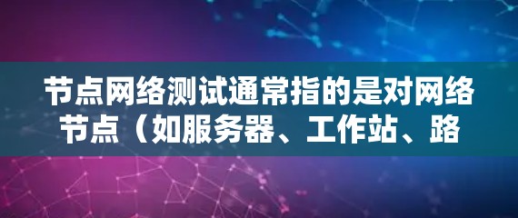 节点网络测试通常指的是对网络节点(如服务器、工作站、路由器等)进行的网络性能测试。这些测试旨在评估节点的网络性能,包括连接速度、响应时间、错误处理能力等。以下是一些常见的节点网络测试步骤