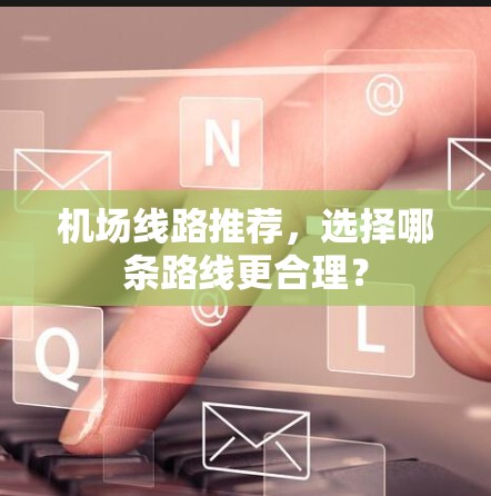 机场线路推荐,选择哪条路线更合理?