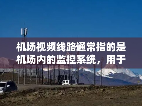 机场视频线路通常指的是机场内的监控系统,用于监控飞行、交通、人员等的录像、流媒体或监控功能。以下是一些关于机场视频线路的详细信息和建议