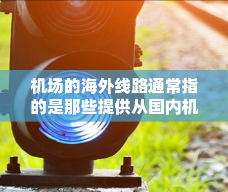 机场的海外线路通常指的是那些提供从国内机场到国外目的地的航班或服务。以下是一些主要的国际机场及其可能的海外线路