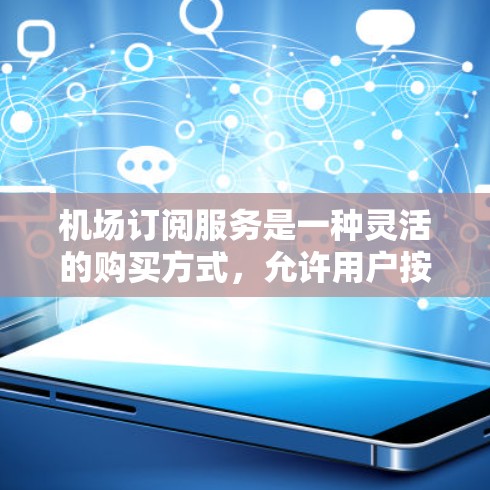 机场订阅服务是一种灵活的购买方式,允许用户按需订阅特定服务,提供灵活性和长期使用。以下是详细的信息