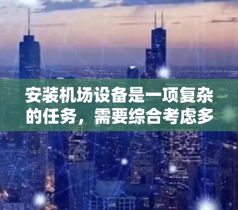安装机场设备是一项复杂的任务,需要综合考虑多个因素。以下是一步步的指南,帮助您顺利完成机场设备的安装