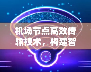 机场节点高效传输技术,构建智能机场网络