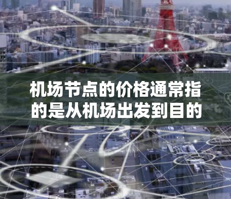 机场节点的价格通常指的是从机场出发到目的地的费用,包括机票、酒店、交通等。具体价格可能会因地区、航班时间、航空公司、是否有折扣等而有所不同。以下是一些常见的因素影响机场节点价格