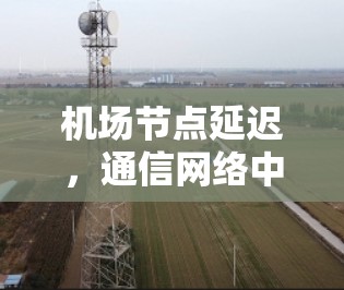 机场节点延迟，通信网络中的挑战与解决方案