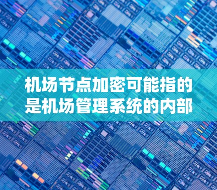 机场节点加密可能指的是机场管理系统的内部数据加密，以确保机密信息的安全传输和保护。以下是一些可能的解释和应用