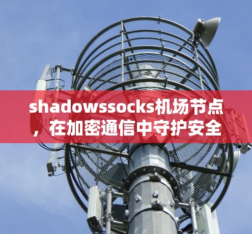 shadowssocks机场节点,在加密通信中守护安全