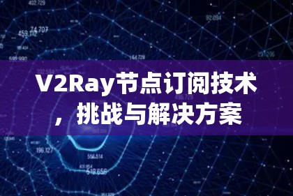 V2Ray节点订阅技术,挑战与解决方案