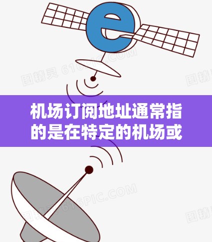 机场订阅地址通常指的是在特定的机场或城市中订阅某种服务、设施或产品所需的地址信息。以下是一些可能的情况