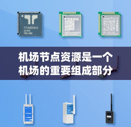 机场节点资源是一个机场的重要组成部分,包含了机场节点本身及其与乘客、cargo 和机场管理相关的资源。以下是对机场节点资源的详细说明
