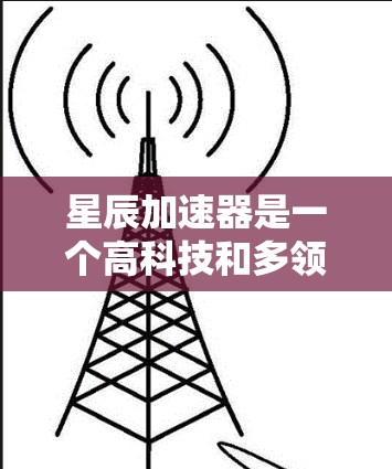 星辰加速器是一个高科技和多领域的概念,涉及计算机科学、工程学和硬件设计。以下是对星辰加速器的详细介绍