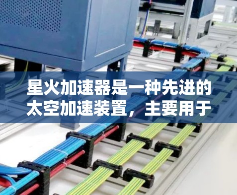 星火加速器是一种先进的太空加速装置,主要用于提高火箭和卫星的发射效率和安全性。以下是其关键点的详细说明