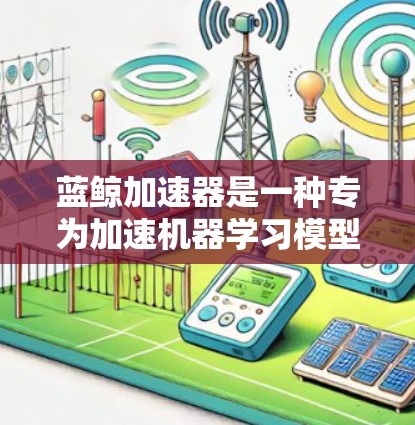 蓝鲸加速器是一种专为加速机器学习模型训练而设计的工具,旨在提高训练效率。以下是对蓝鲸加速器的详细介绍,帮助你更好地理解其功能和应用