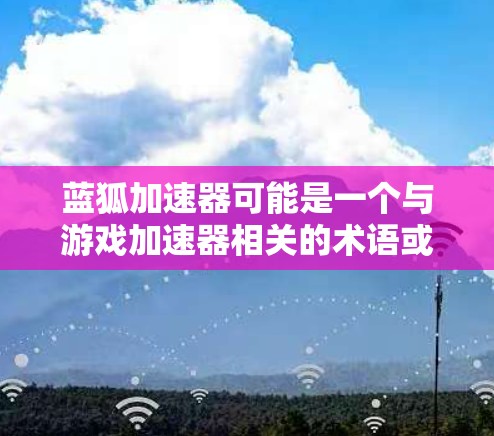 蓝狐加速器可能是一个与游戏加速器相关的术语或工具。如果你指的是某个特定的软件或工具,可能需要更多的信息来提供准确的建议。以下是一些可能的解释和建议