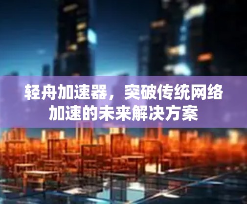 轻舟加速器,突破传统网络加速的未来解决方案