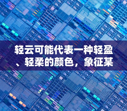 轻云可能代表一种轻盈、轻柔的颜色,象征某种隐喻或象征意义,与特定的主题或话题有关。例如,在某个学习社区,用户可能使用轻云加速器来提升学习效率;在某个游戏社区,用户可能用于提升游戏性能