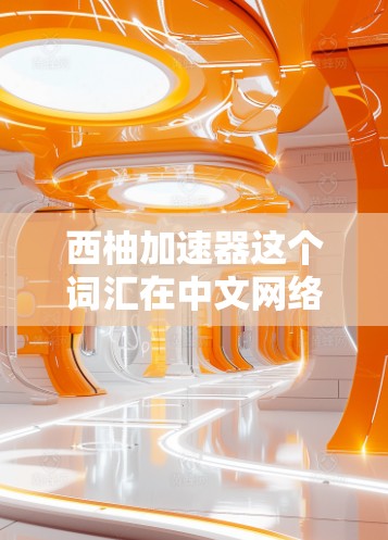 西柚加速器这个词汇在中文网络中可能有不同的解释，具体含义取决于上下文。以下是一些可能的解释