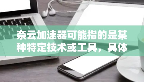 奈云加速器可能指的是某种特定技术或工具，具体取决于上下文。以下是一些可能的解释
