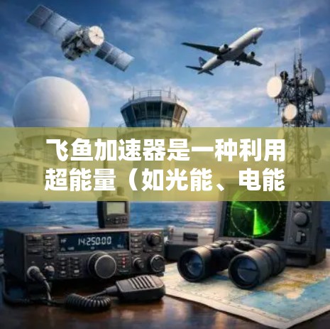 飞鱼加速器是一种利用超能量（如光能、电能或核能）加速飞行器技术，旨在提升飞行器的速度和飞行距离。它通过将超能量转换为机械能，使得飞行器能够在较短时间内加快速度，从而实现飞行更高效、更远