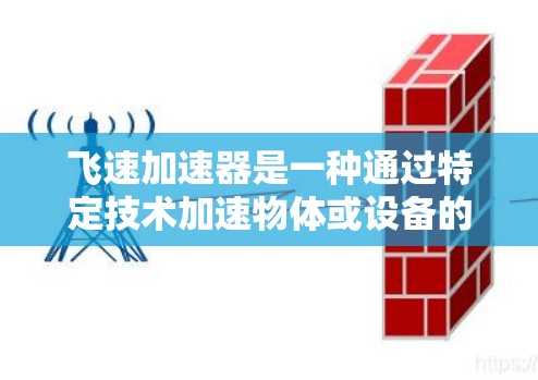 飞速加速器是一种通过特定技术加速物体或设备的速度装置,广泛应用于多个领域。以下是对飞速加速器的详细分析