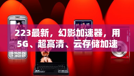 223最新,幻影加速器,用5G、超高清、云存储加速游戏与视频流,打造更流畅的体验!