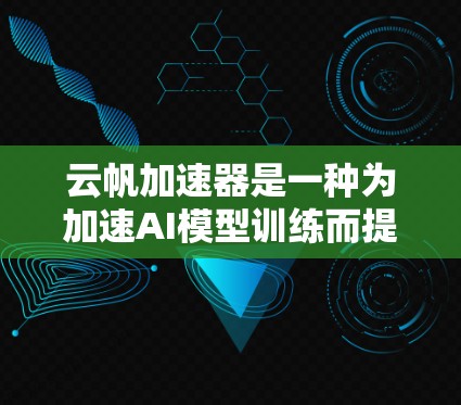 云帆加速器是一种为加速AI模型训练而提供的工具,主要通过分布式计算和云计算来提升训练效率。以下是对该工具的详细解析