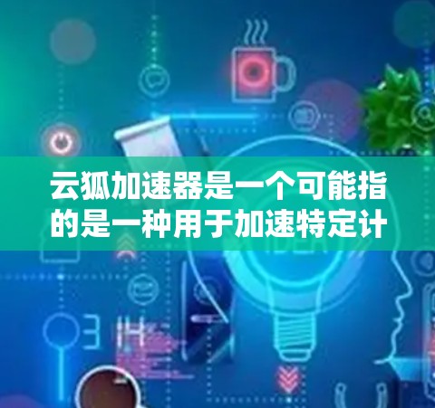 云狐加速器是一个可能指的是一种用于加速特定计算任务的云服务工具或平台。以下是一些可能的解释和信息