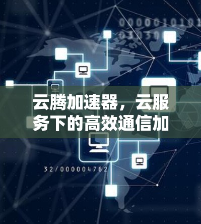云腾加速器,云服务下的高效通信加速工具
