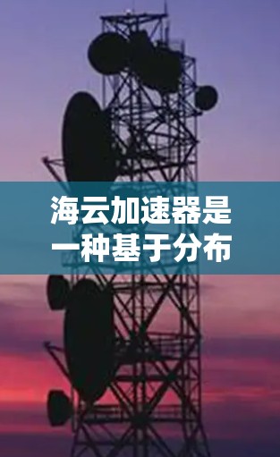 海云加速器是一种基于分布式计算和并行计算的技术,旨在提高计算效率和处理能力。以下是对该概念的详细分析