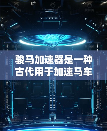 骏马加速器是一种古代用于加速马车的装置,它在古代战争和军事活动中发挥了重要作用。以下是关于骏马加速器的详细介绍