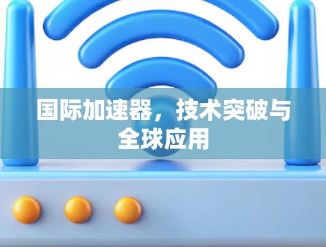 国际加速器,技术突破与全球应用