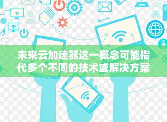 未来云加速器这一概念可能指代多个不同的技术或解决方案,具体含义可能会因上下文而有所不同。以下是一些可能的解释和方向