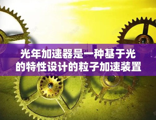光年加速器是一种基于光的特性设计的粒子加速装置,旨在将粒子加速到接近光速。以下是对其的详细分析